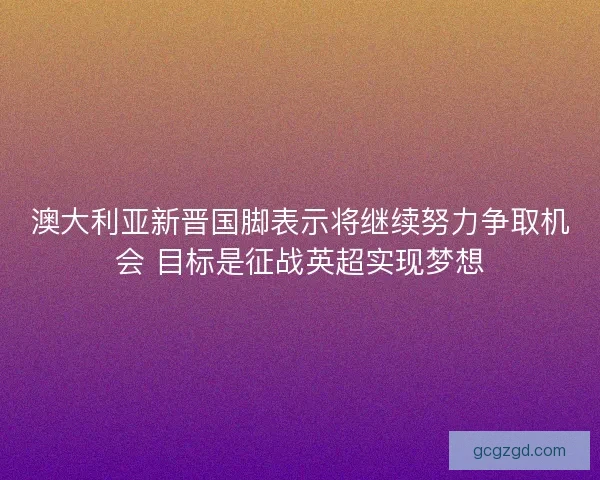 澳大利亚新晋国脚表示将继续努力争取机会 目标是征战英超实现梦想