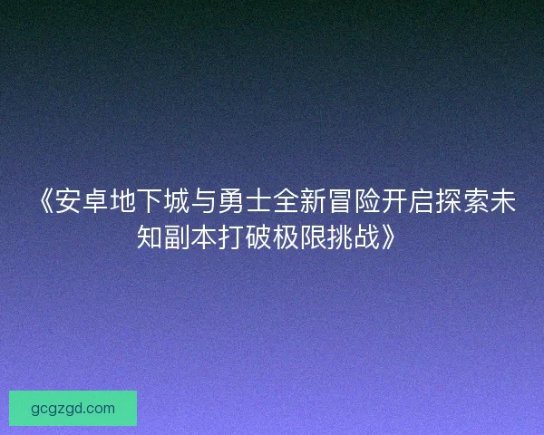 《安卓地下城与勇士全新冒险开启探索未知副本打破极限挑战》