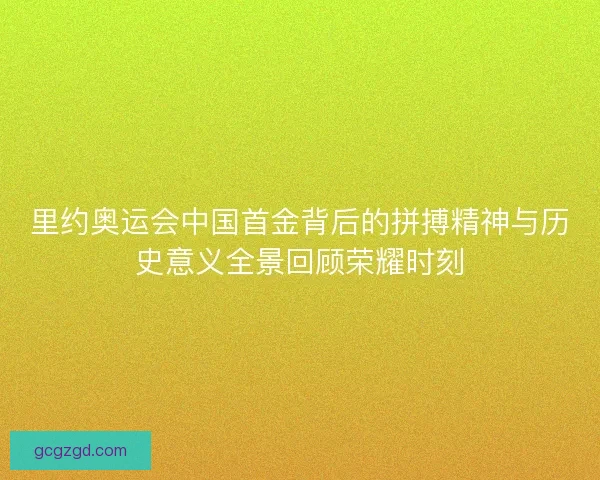 里约奥运会中国首金背后的拼搏精神与历史意义全景回顾荣耀时刻