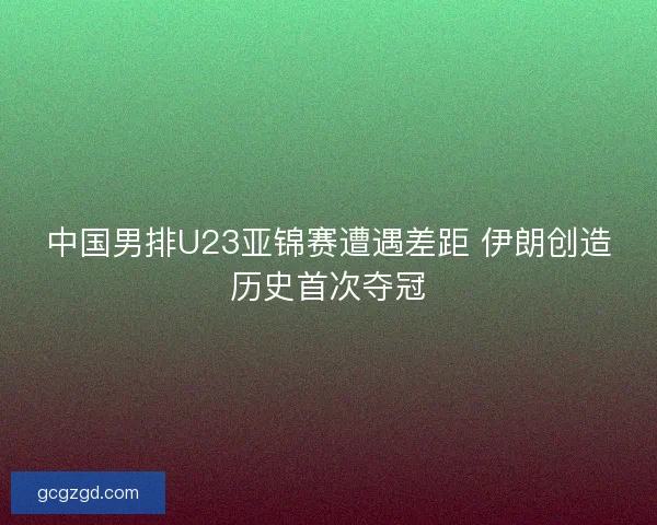 中国男排U23亚锦赛遭遇差距 伊朗创造历史首次夺冠