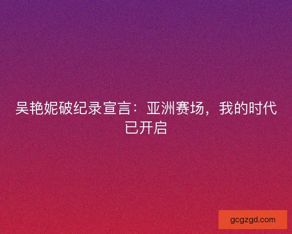 吴艳妮破纪录宣言：亚洲赛场，我的时代已开启