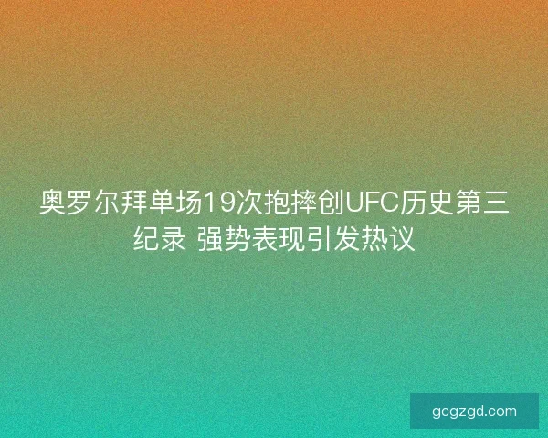 奥罗尔拜单场19次抱摔创UFC历史第三纪录 强势表现引发热议
