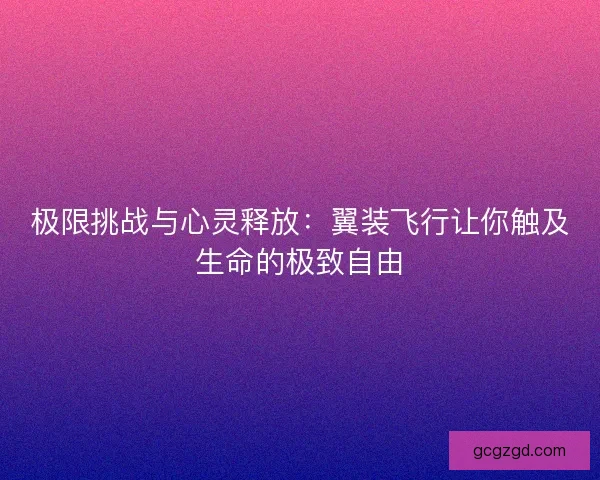 极限挑战与心灵释放：翼装飞行让你触及生命的极致自由