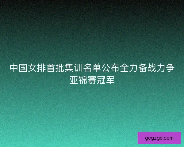 中国女排首批集训名单公布全力备战力争亚锦赛冠军 中国女排首批集训名单公布全力备战力争亚锦赛冠军