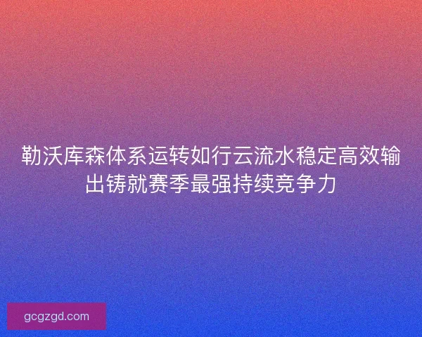 勒沃库森体系运转如行云流水稳定高效输出铸就赛季最强持续竞争力