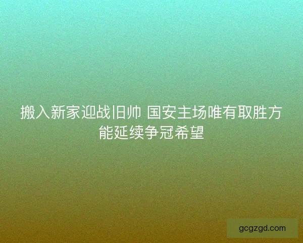 搬入新家迎战旧帅 国安主场唯有取胜方能延续争冠希望 搬入新家迎战旧帅 国安主场唯有取胜方能延续争冠希望