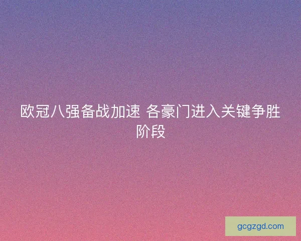 欧冠八强备战加速 各豪门进入关键争胜阶段