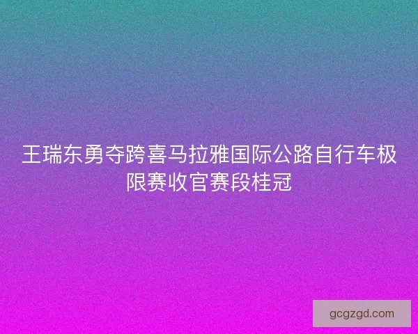 王瑞东勇夺跨喜马拉雅国际公路自行车极限赛收官赛段桂冠