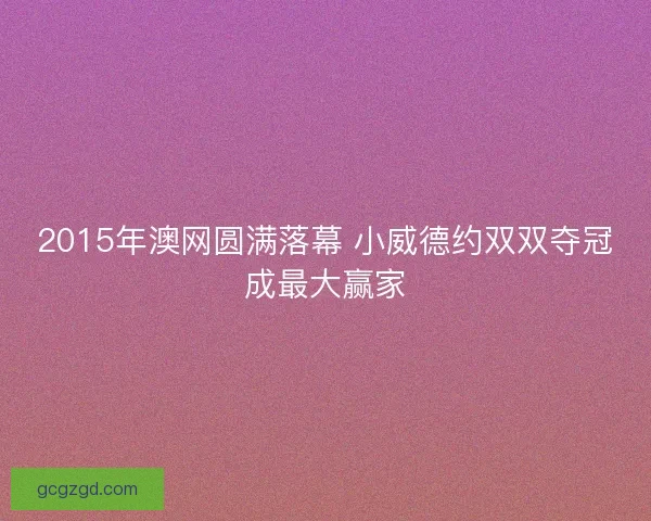 2015年澳网圆满落幕 小威德约双双夺冠成最大赢家