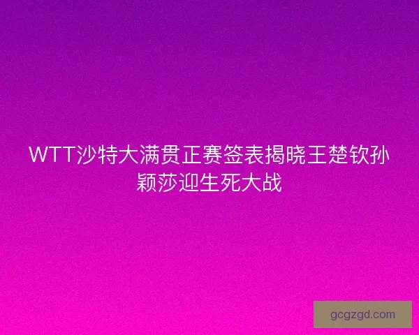 WTT沙特大满贯正赛签表揭晓王楚钦孙颖莎迎生死大战