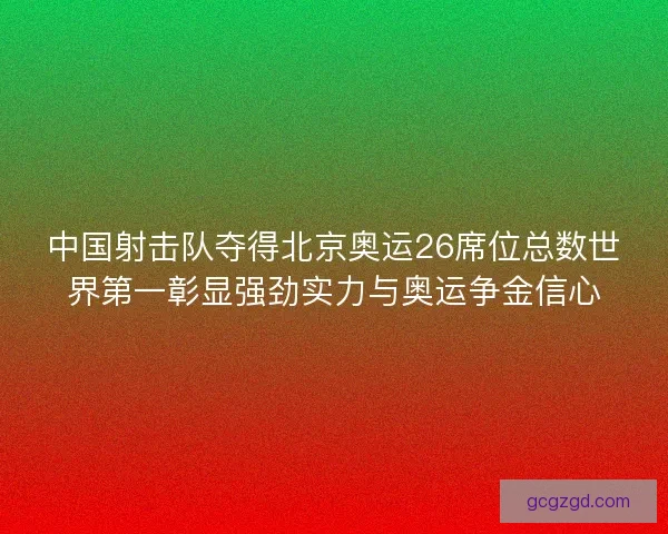 中国射击队夺得北京奥运26席位总数世界第一彰显强劲实力与奥运争金信心