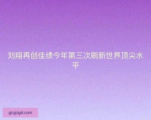 刘翔再创佳绩今年第三次刷新世界顶尖水平
