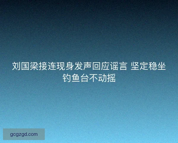 刘国梁接连现身发声回应谣言 坚定稳坐钓鱼台不动摇 刘国梁接连现身发声回应谣言 坚定稳坐钓鱼台不动摇