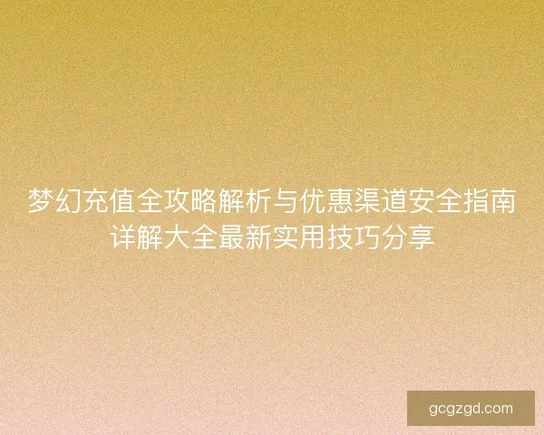 梦幻充值全攻略解析与优惠渠道安全指南详解大全最新实用技巧分享