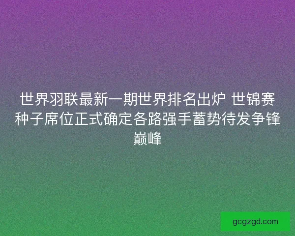 世界羽联最新一期世界排名出炉 世锦赛种子席位正式确定各路强手蓄势待发争锋巅峰