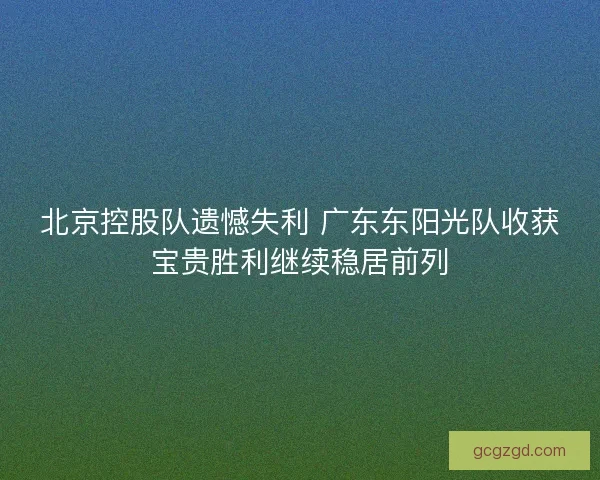 北京控股队遗憾失利 广东东阳光队收获宝贵胜利继续稳居前列