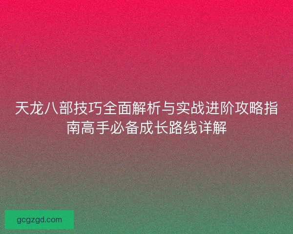 天龙八部技巧全面解析与实战进阶攻略指南高手必备成长路线详解 天龙八部技巧全面解析与实战进阶攻略指南高手必备成长路线详解