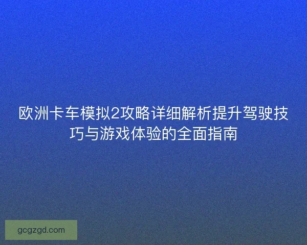 欧洲卡车模拟2攻略详细解析提升驾驶技巧与游戏体验的全面指南 欧洲卡车模拟2攻略详细解析提升驾驶技巧与游戏体验的全面指南