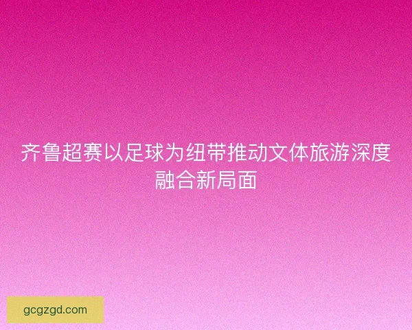 齐鲁超赛以足球为纽带推动文体旅游深度融合新局面 齐鲁超赛以足球为纽带推动文体旅游深度融合新局面