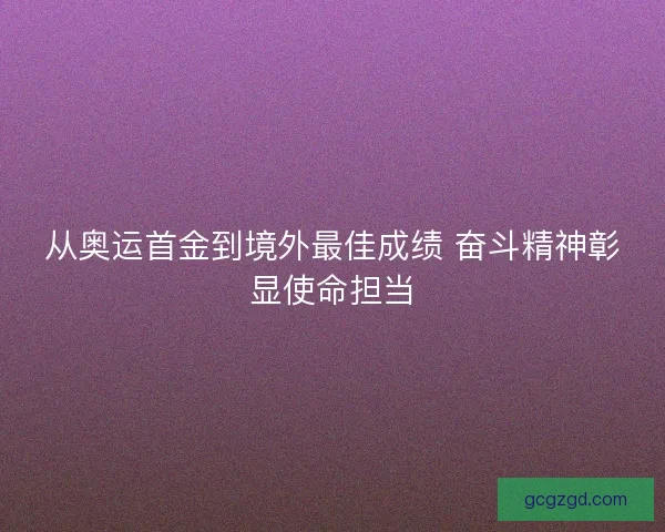 从奥运首金到境外最佳成绩 奋斗精神彰显使命担当 从奥运首金到境外最佳成绩 奋斗精神彰显使命担当