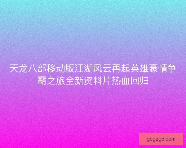 天龙八部移动版江湖风云再起英雄豪情争霸之旅全新资料片热血回归 天龙八部移动版江湖风云再起英雄豪情争霸之旅全新资料片热血回归